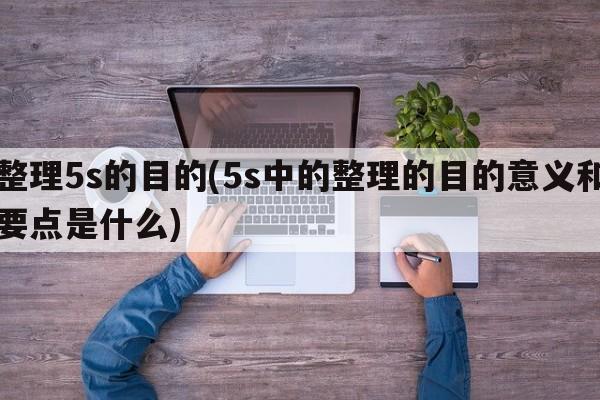 整理5s的目的(5s中的整理的目的意义和要点是什么)